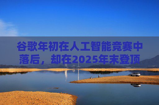 谷歌年初在人工智能竞赛中落后，却在2025年末登顶行业榜首