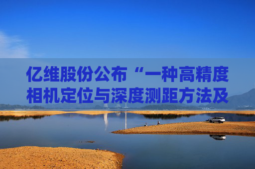 亿维股份公布“一种高精度相机定位与深度测距方法及系统”专利