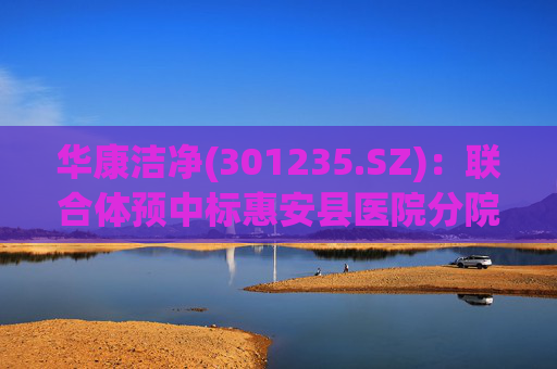 华康洁净(301235.SZ)：联合体预中标惠安县医院分院(一期工程)医院特殊科室采购项目