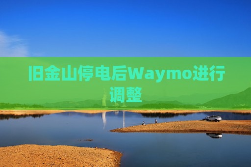 旧金山停电后Waymo进行调整