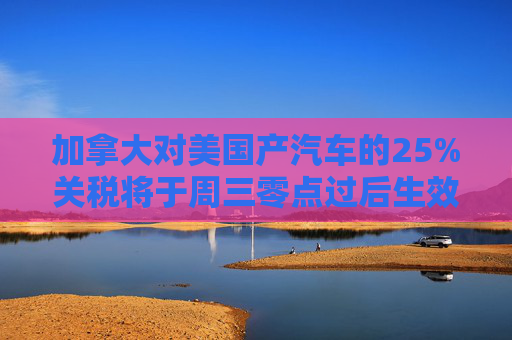加拿大对美国产汽车的25%关税将于周三零点过后生效