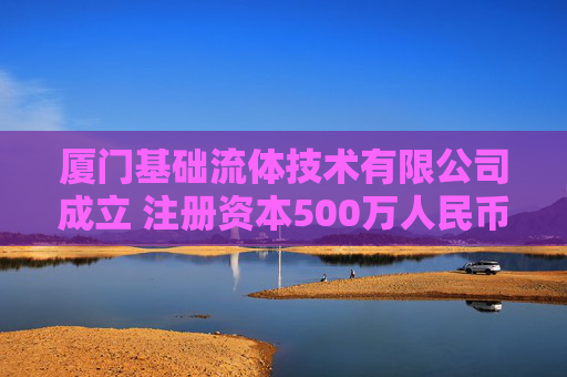 厦门基础流体技术有限公司成立 注册资本500万人民币