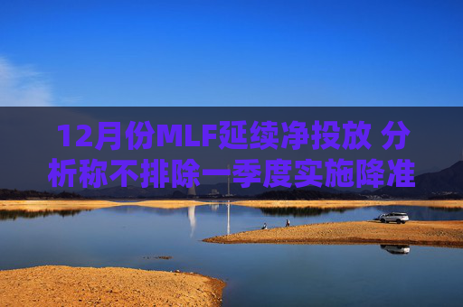 12月份MLF延续净投放 分析称不排除一季度实施降准的可能