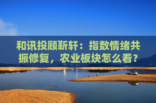 和讯投顾靳轩：指数情绪共振修复，农业板块怎么看？