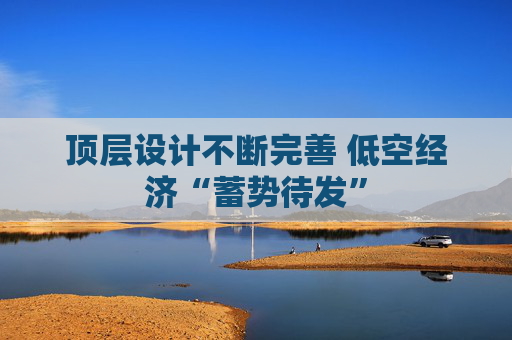 顶层设计不断完善 低空经济“蓄势待发”