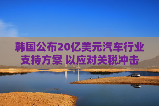 韩国公布20亿美元汽车行业支持方案 以应对关税冲击  第1张