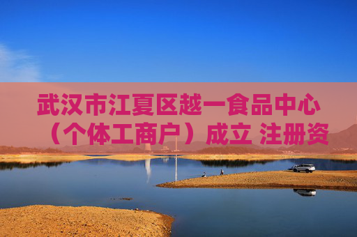 武汉市江夏区越一食品中心（个体工商户）成立 注册资本10万人民币