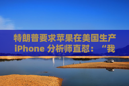 特朗普要求苹果在美国生产iPhone 分析师直怼：“我觉得这行不通”