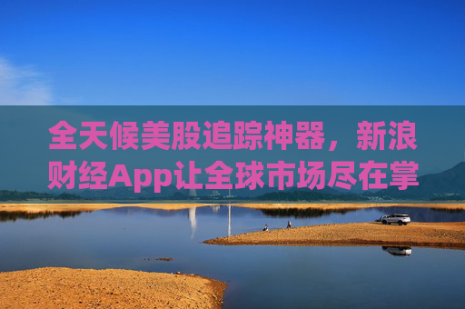 全天候美股追踪神器，新浪财经App让全球市场尽在掌握
