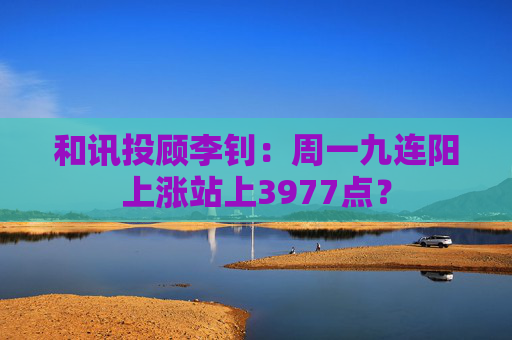 和讯投顾李钊：周一九连阳上涨站上3977点？