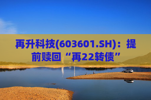 再升科技(603601.SH)：提前赎回“再22转债”