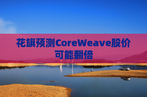 花旗预测CoreWeave股价可能翻倍