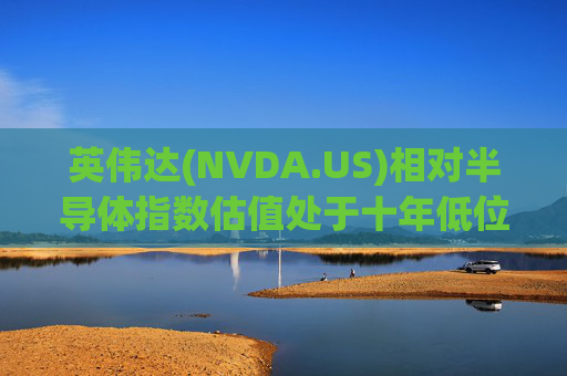 英伟达(NVDA.US)相对半导体指数估值处于十年低位！伯恩斯坦称此时买入平均回报率超150%