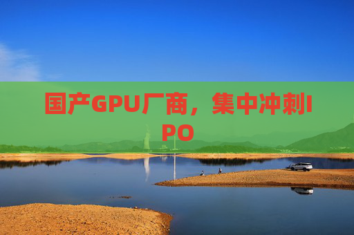 国产GPU厂商，集中冲刺IPO