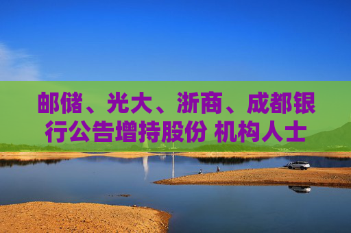 邮储、光大、浙商、成都银行公告增持股份 机构人士预测：这是首批，后续还有  第1张