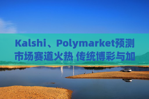 Kalshi、Polymarket预测市场赛道火热 传统博彩与加密平台扎堆入局