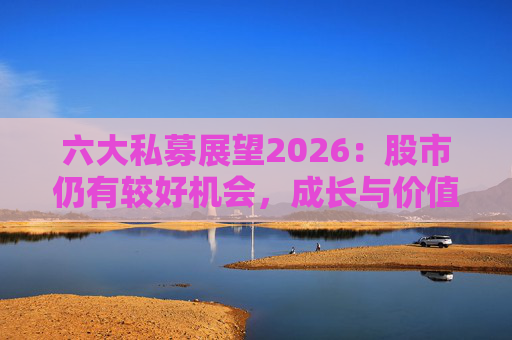 六大私募展望2026：股市仍有较好机会，成长与价值风格趋于均衡