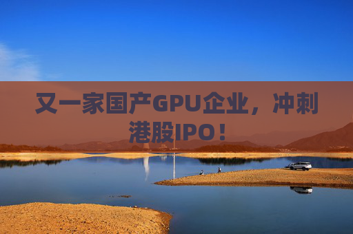 又一家国产GPU企业，冲刺港股IPO！