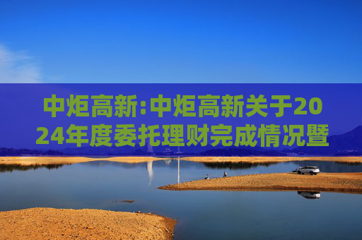 中炬高新:中炬高新关于2024年度委托理财完成情况暨2025年度委托理财投资计划的公告