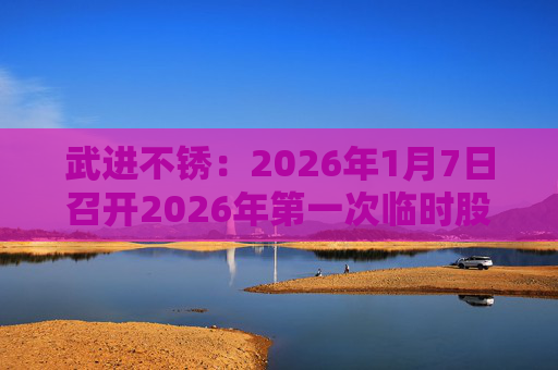 武进不锈：2026年1月7日召开2026年第一次临时股东会