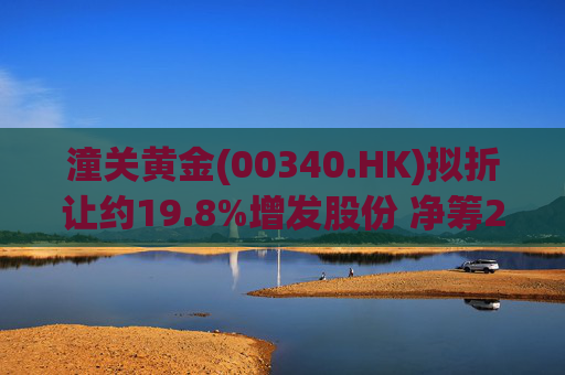 潼关黄金(00340.HK)拟折让约19.8%增发股份 净筹2.25亿港元  第1张