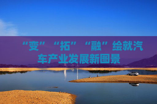“变”“拓”“融”绘就汽车产业发展新图景