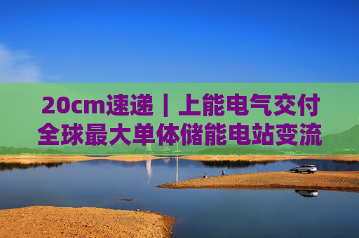 20cm速递｜上能电气交付全球最大单体储能电站变流器！迈为股份涨6.74%，创业板新能源ETF华夏（159368）上涨1.78%，机构建议岁末配置储能+固态电池！