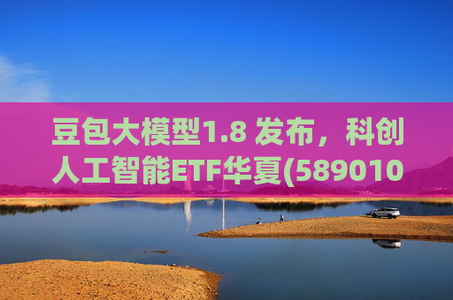 豆包大模型1.8 发布，科创人工智能ETF华夏(589010)12月规模增长超5亿！