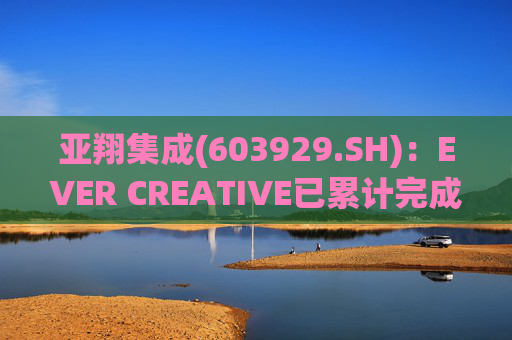 亚翔集成(603929.SH)：EVER CREATIVE已累计完成减持116.2万股公司股份