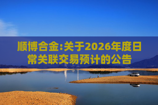 顺博合金:关于2026年度日常关联交易预计的公告