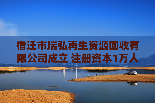 宿迁市瑞弘再生资源回收有限公司成立 注册资本1万人民币