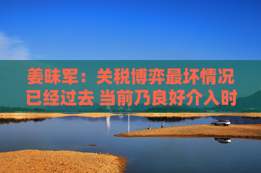 姜昧军：关税博弈最坏情况已经过去 当前乃良好介入时机  第1张