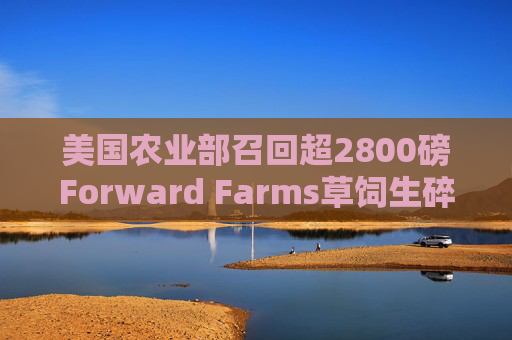 美国农业部召回超2800磅Forward Farms草饲生碎牛肉