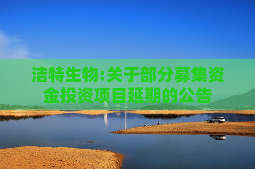 洁特生物:关于部分募集资金投资项目延期的公告
