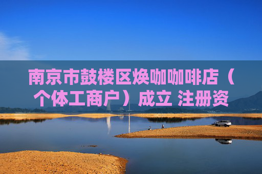 南京市鼓楼区焕咖咖啡店（个体工商户）成立 注册资本1万人民币