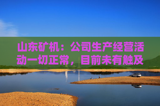 山东矿机：公司生产经营活动一切正常，目前未有触及退市风险警示情形  第1张