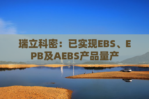 瑞立科密：已实现EBS、EPB及AEBS产品量产