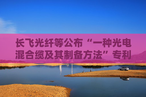 长飞光纤等公布“一种光电混合缆及其制备方法”专利