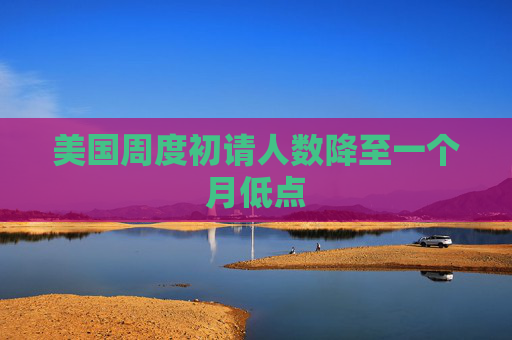 美国周度初请人数降至一个月低点