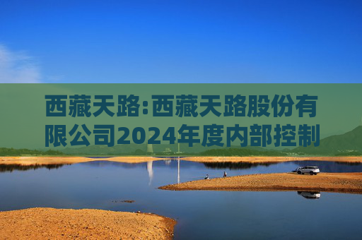 西藏天路:西藏天路股份有限公司2024年度内部控制鉴证报告