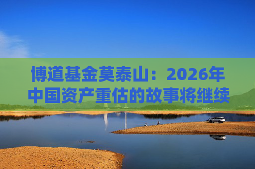 博道基金莫泰山：2026年中国资产重估的故事将继续演绎