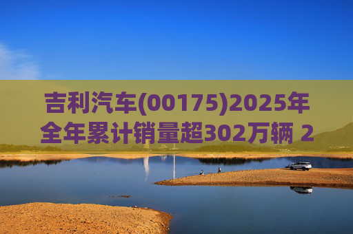 吉利汽车(00175)2025年全年累计销量超302万辆 2026年冲击总销量345万辆!