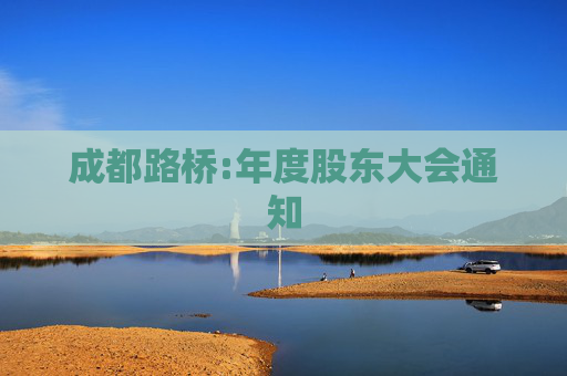 成都路桥:年度股东大会通知  第1张