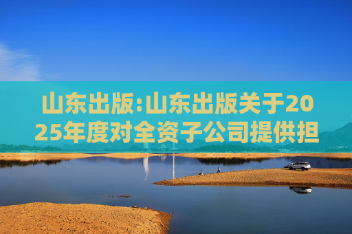 山东出版:山东出版关于2025年度对全资子公司提供担保额度的公告