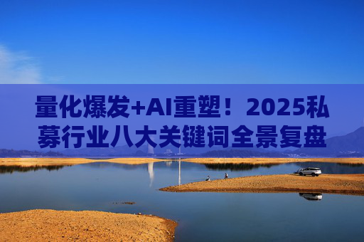 量化爆发+AI重塑！2025私募行业八大关键词全景复盘