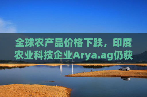全球农产品价格下跌，印度农业科技企业Arya.ag仍获投资者青睐并持续盈利