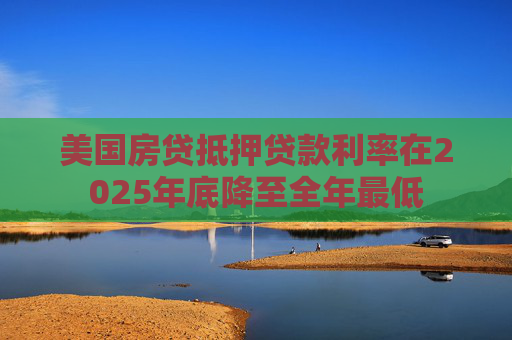 美国房贷抵押贷款利率在2025年底降至全年最低