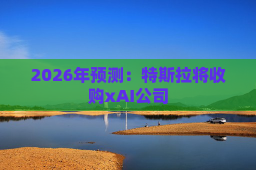 2026年预测：特斯拉将收购xAI公司