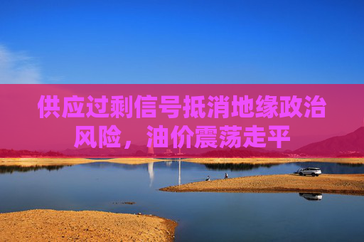 供应过剩信号抵消地缘政治风险，油价震荡走平