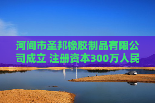 河间市圣邦橡胶制品有限公司成立 注册资本300万人民币